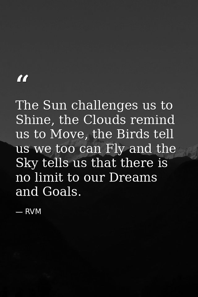 The Sun challenges us to Shine, the Clouds remind us to Move, the Birds tell us we too can Fly and the Sky tells us that — RVM