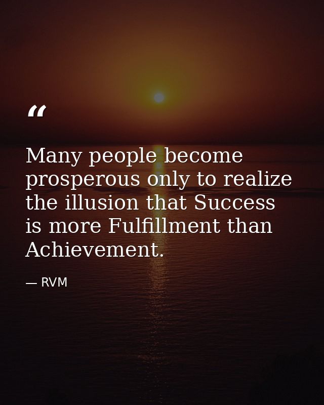 Many people become prosperous only to realize the illusion that Success is more Fulfillment than Achievement. — RVM
