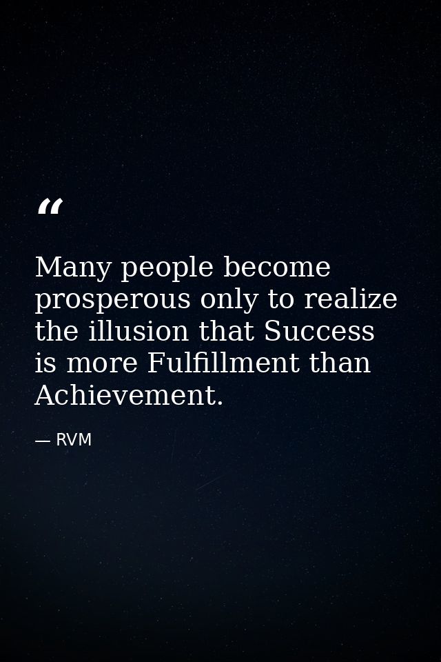 Many people become prosperous only to realize the illusion that Success is more Fulfillment than Achievement. — RVM