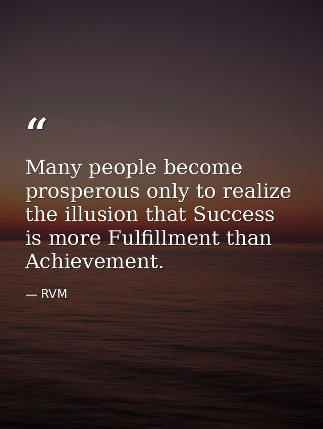 Many people become prosperous only to realize the illusion that Success is more Fulfillment than Achievement. — RVM