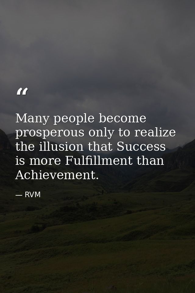 Many people become prosperous only to realize the illusion that Success is more Fulfillment than Achievement. — RVM