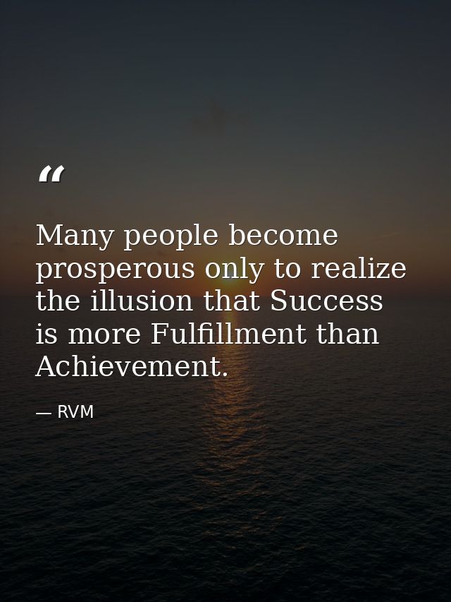 Many people become prosperous only to realize the illusion that Success is more Fulfillment than Achievement. — RVM