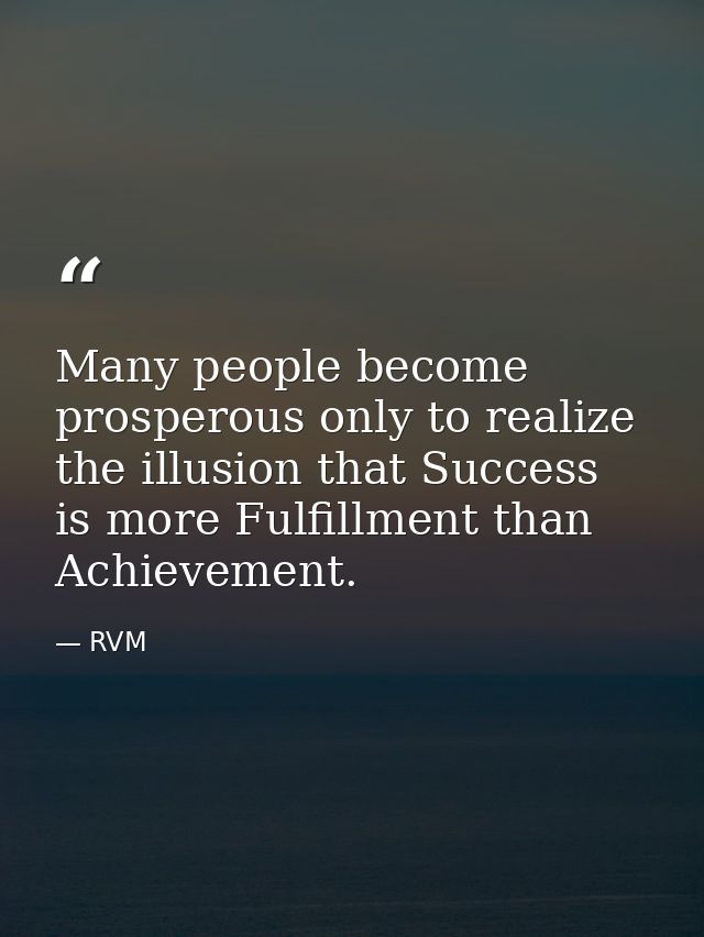 Many people become prosperous only to realize the illusion that Success is more Fulfillment than Achievement. — RVM
