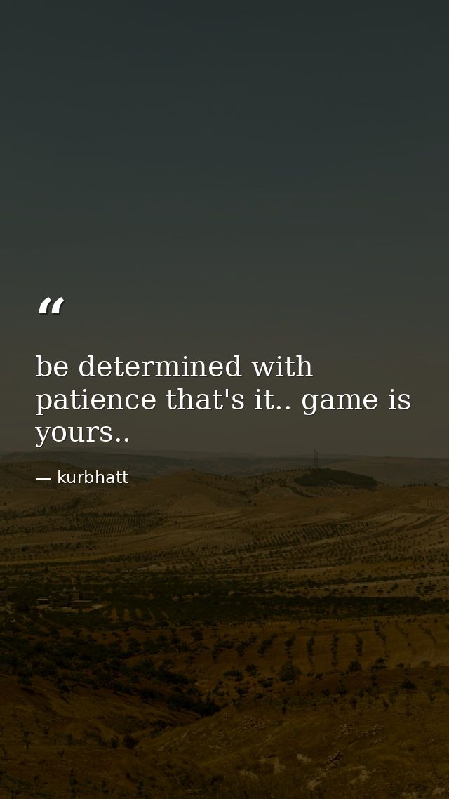 be determined with patience that's it.. game is yours.. — kurbhatt
