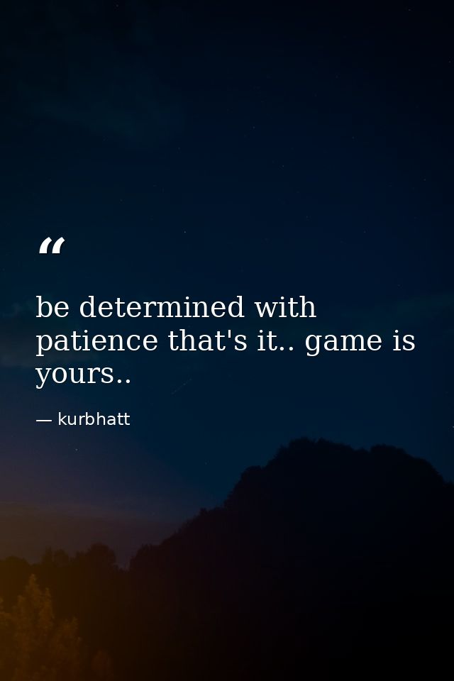 be determined with patience that's it.. game is yours.. — kurbhatt