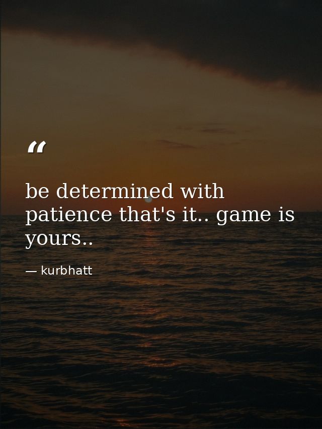 be determined with patience that's it.. game is yours.. — kurbhatt