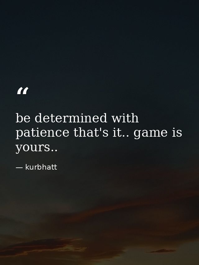 be determined with patience that's it.. game is yours.. — kurbhatt