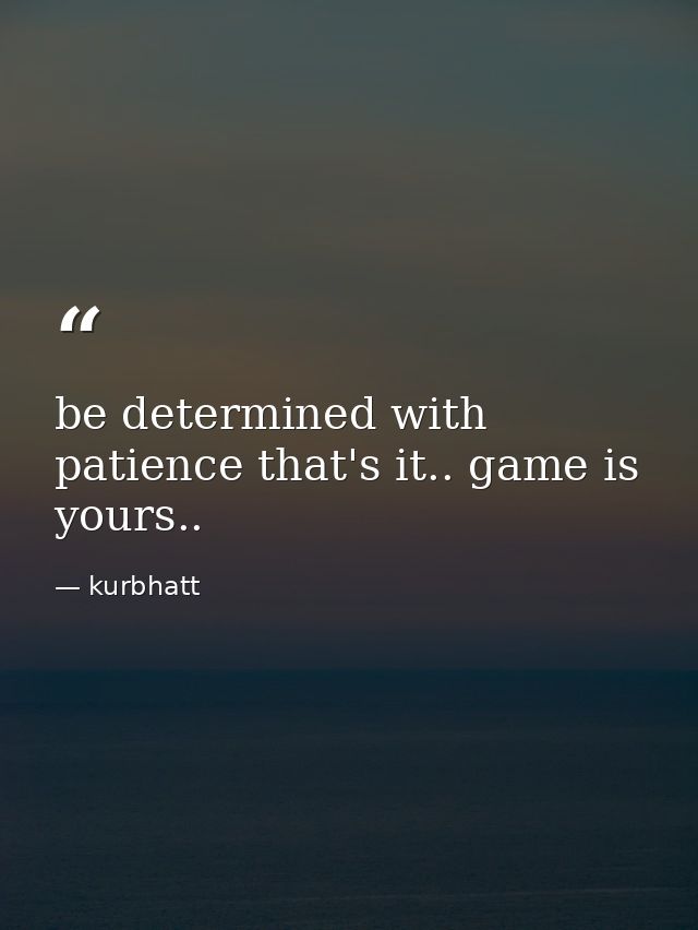 be determined with patience that's it.. game is yours.. — kurbhatt