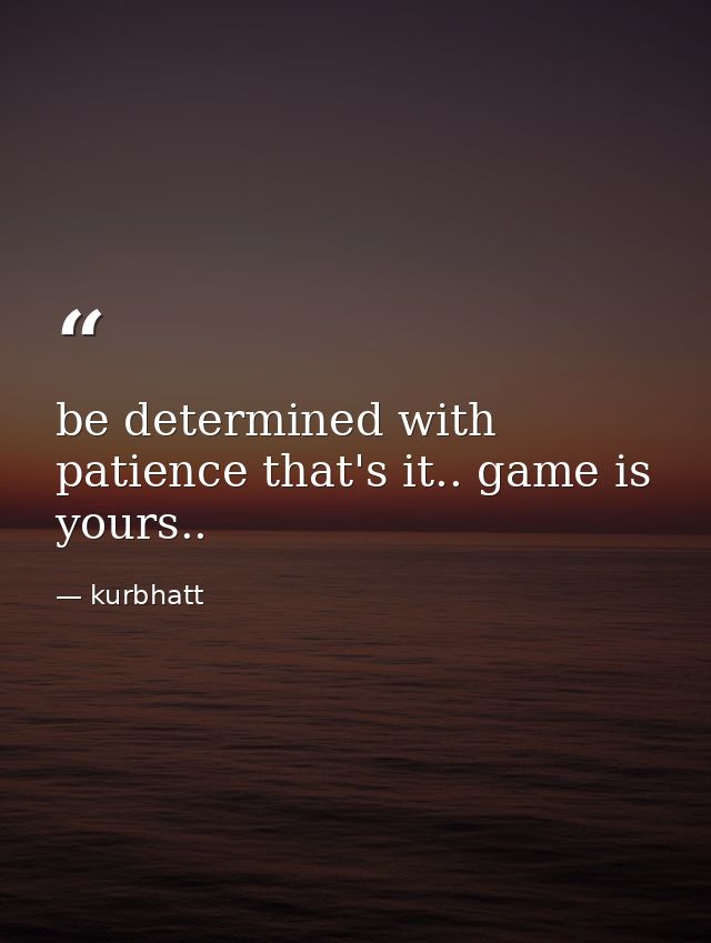be determined with patience that's it.. game is yours.. — kurbhatt