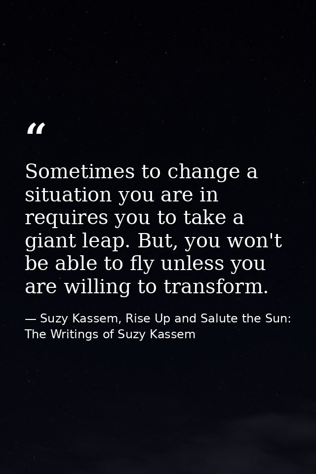 Sometimes to change a situation you are in requires you to take a giant leap. But, you won't be able to fly unless you a — Suzy Kassem, Rise Up and Salute the Sun: The Writings of Suzy Kassem
