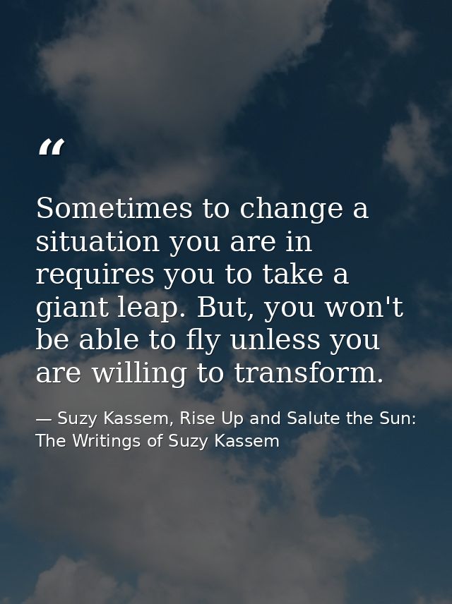 Sometimes to change a situation you are in requires you to take a giant leap. But, you won't be able to fly unless you a — Suzy Kassem, Rise Up and Salute the Sun: The Writings of Suzy Kassem