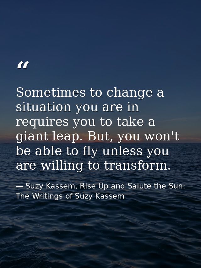 Sometimes to change a situation you are in requires you to take a giant leap. But, you won't be able to fly unless you a — Suzy Kassem, Rise Up and Salute the Sun: The Writings of Suzy Kassem
