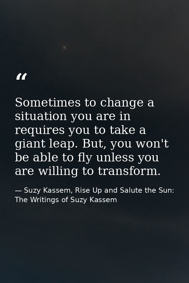 Sometimes to change a situation you are in requires you to take a giant leap. But, you won't be able to fly unless you a — Suzy Kassem, Rise Up and Salute the Sun: The Writings of Suzy Kassem