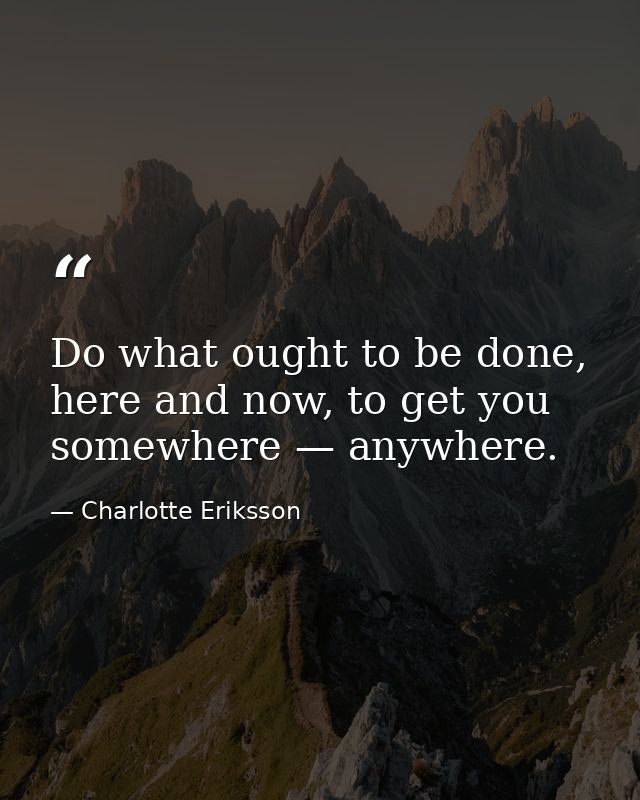Do what ought to be done, here and now, to get you somewhere — anywhere. — Charlotte Eriksson