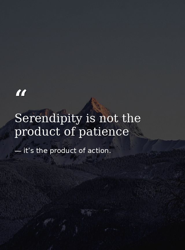 Serendipity is not the product of patience — it’s the product of action.