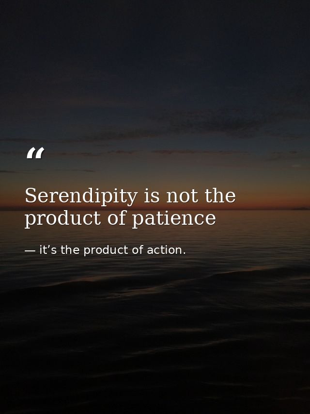Serendipity is not the product of patience — it’s the product of action.