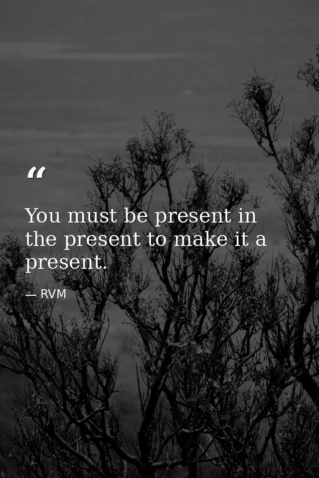 You must be present in the present to make it a present. — RVM