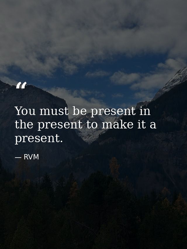 You must be present in the present to make it a present. — RVM