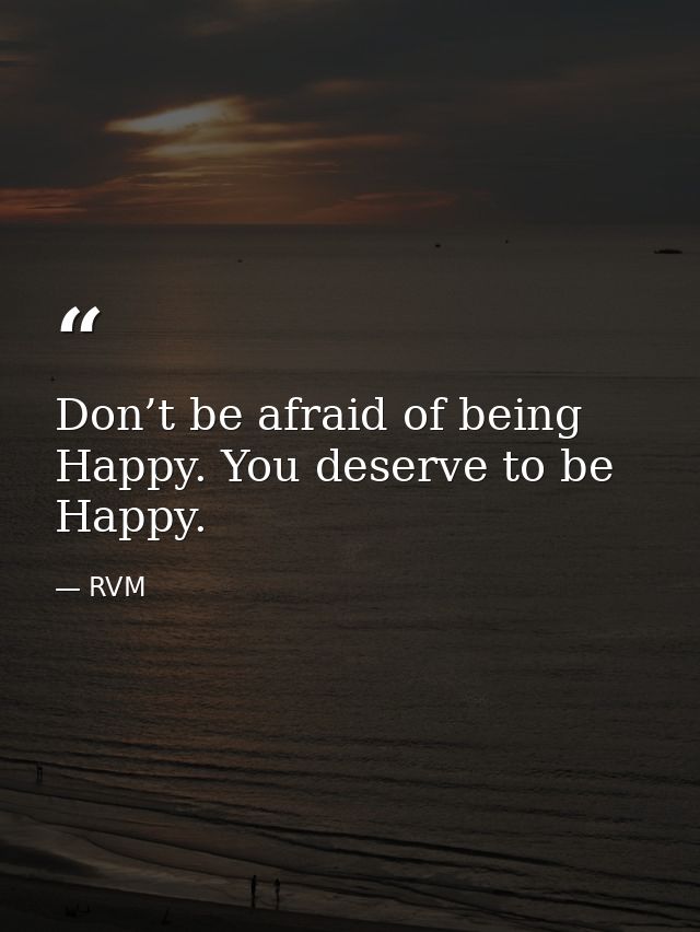 Don’t be afraid of being Happy. You deserve to be Happy. — RVM