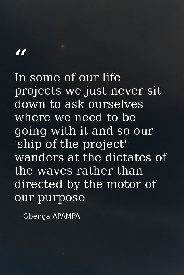In some of our life projects we just never sit down to ask ourselves where we need to be going with it and so our 'ship  — Gbenga APAMPA
