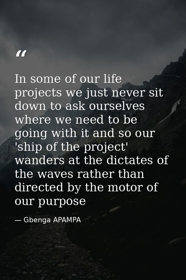 In some of our life projects we just never sit down to ask ourselves where we need to be going with it and so our 'ship  — Gbenga APAMPA