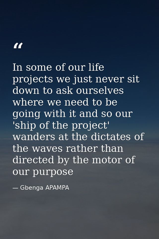 In some of our life projects we just never sit down to ask ourselves where we need to be going with it and so our 'ship  — Gbenga APAMPA