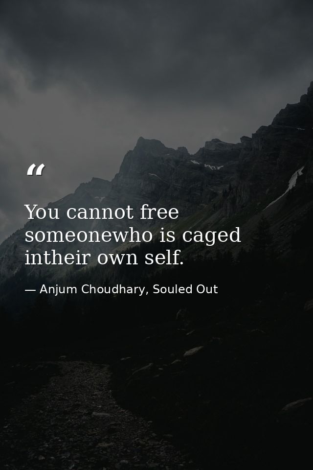 You cannot free someonewho is caged intheir own self. — Anjum Choudhary, Souled Out