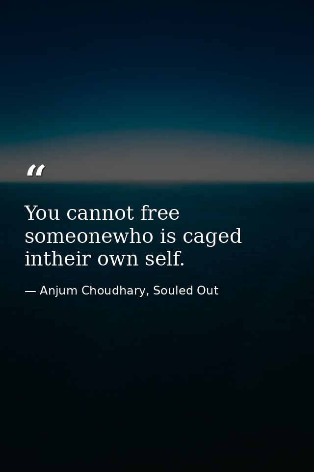 You cannot free someonewho is caged intheir own self. — Anjum Choudhary, Souled Out