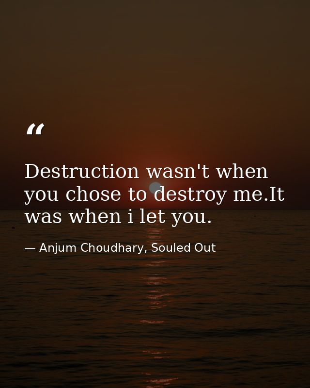 Destruction wasn't when you chose to destroy me.It was when i let you. — Anjum Choudhary, Souled Out