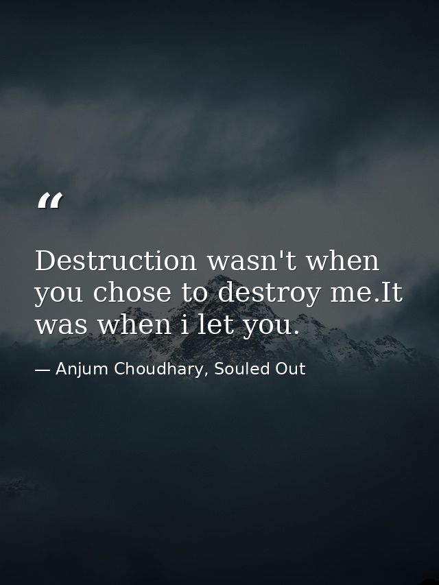 Destruction wasn't when you chose to destroy me.It was when i let you. — Anjum Choudhary, Souled Out