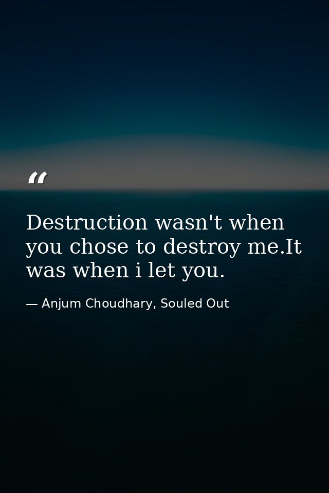 Destruction wasn't when you chose to destroy me.It was when i let you. — Anjum Choudhary, Souled Out