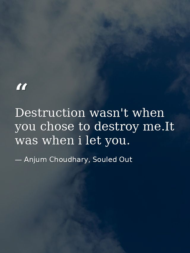 Destruction wasn't when you chose to destroy me.It was when i let you. — Anjum Choudhary, Souled Out