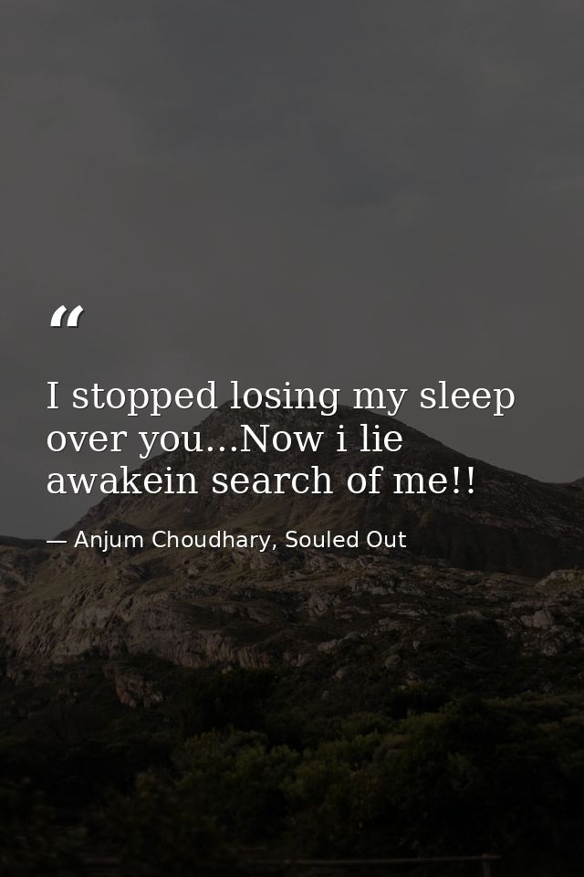 I stopped losing my sleep over you...Now i lie awakein search of me!! — Anjum Choudhary, Souled Out