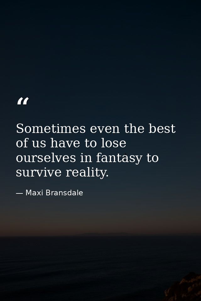 Sometimes even the best of us have to lose ourselves in fantasy to survive reality. — Maxi Bransdale