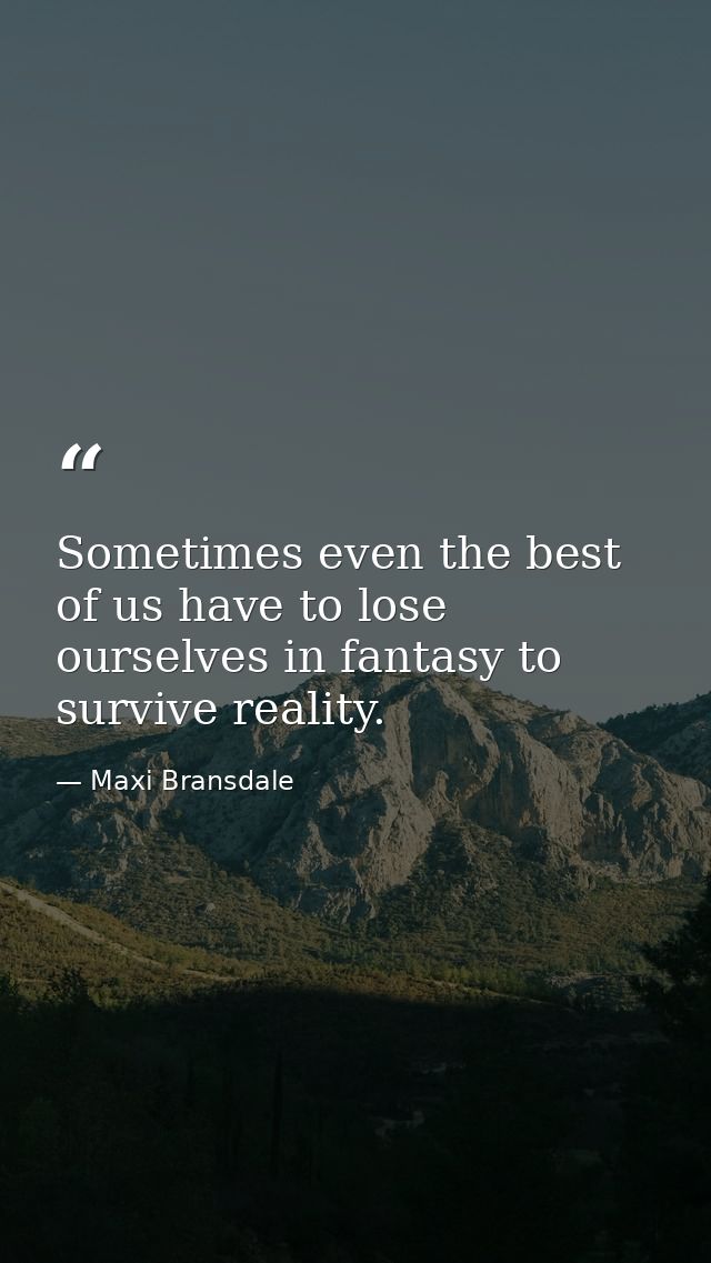 Sometimes even the best of us have to lose ourselves in fantasy to survive reality. — Maxi Bransdale