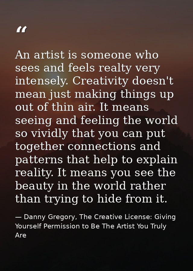 An artist is someone who sees and feels realty very intensely. Creativity doesn't mean just making things up out of thin — Danny Gregory, The Creative License: Giving Yourself Permission to Be The Artist You Truly Are