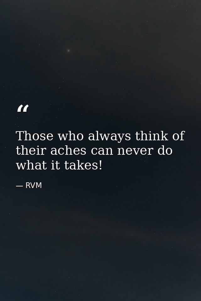 Those who always think of their aches can never do what it takes! — RVM