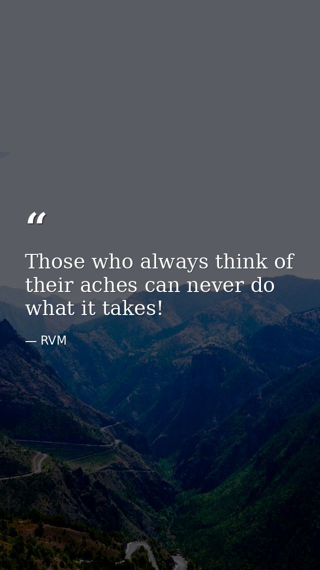 Those who always think of their aches can never do what it takes! — RVM