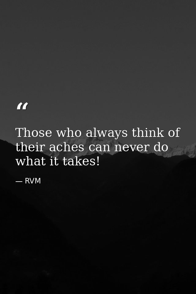 Those who always think of their aches can never do what it takes! — RVM