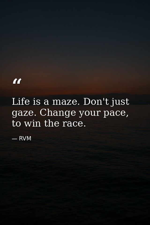 Life is a maze. Don't just gaze. Change your pace, to win the race. — RVM