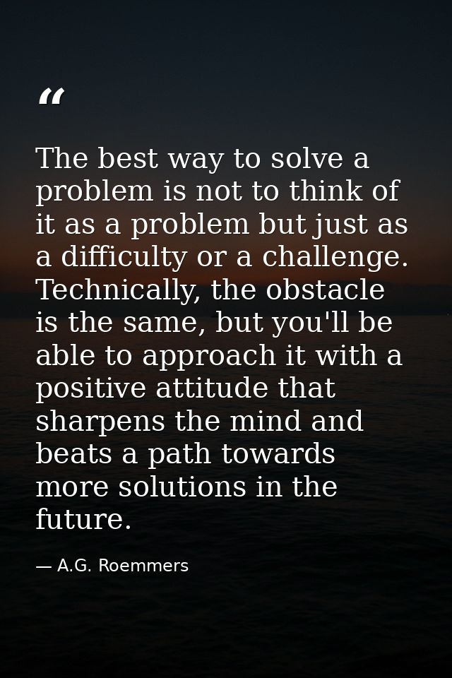 The best way to solve a problem is not to think of it as a problem but just as a difficulty or a challenge. Technically, — A.G. Roemmers