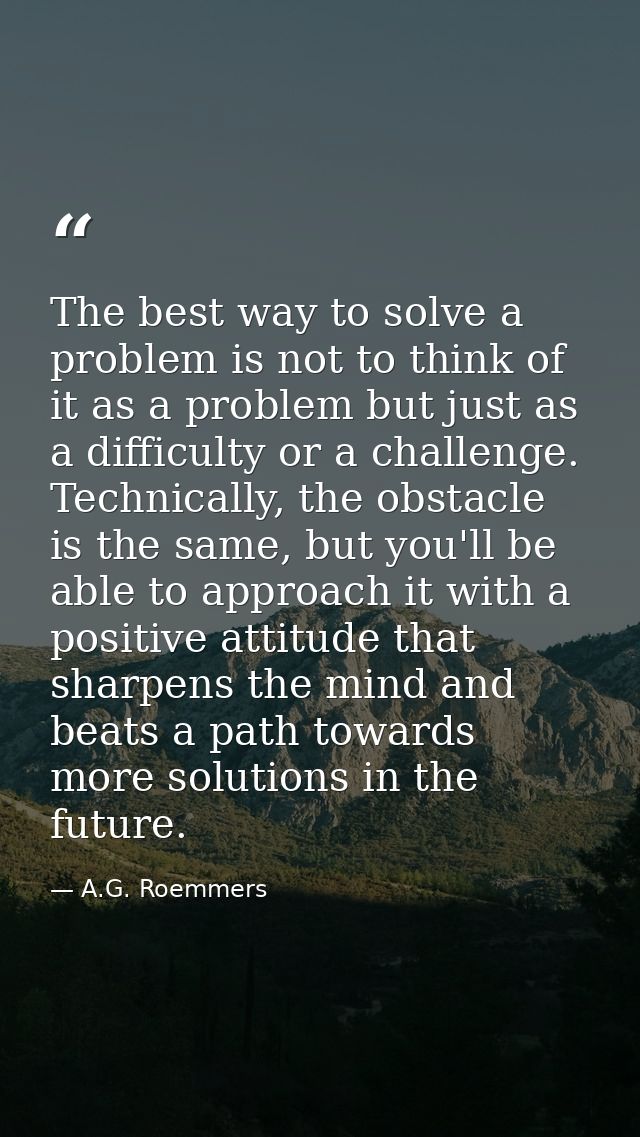 The best way to solve a problem is not to think of it as a problem but just as a difficulty or a challenge. Technically, — A.G. Roemmers