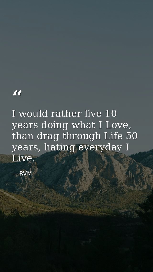I would rather live 10 years doing what I Love, than drag through Life 50 years, hating everyday I Live. — RVM