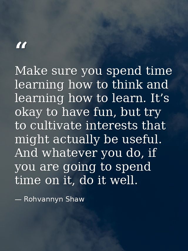 Make sure you spend time learning how to think and learning how to learn. It’s okay to have fun, but try to cultivate in — Rohvannyn Shaw