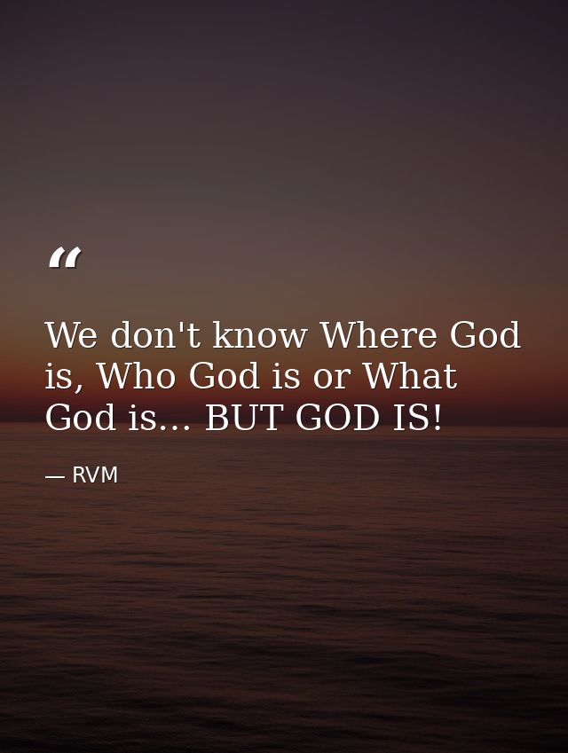 We don't know Where God is, Who God is or What God is… BUT GOD IS! — RVM