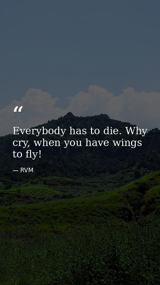 Everybody has to die. Why cry, when you have wings to fly! — RVM