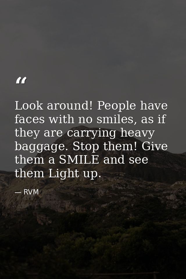 Look around! People have faces with no smiles, as if they are carrying heavy baggage. Stop them! Give them a SMILE and s — RVM