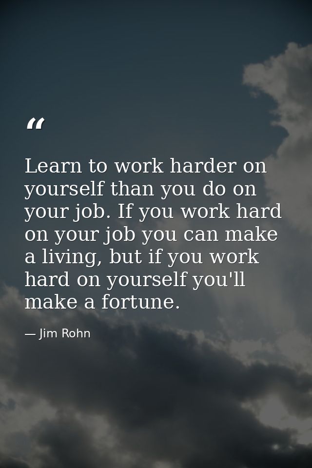 Learn to work harder on yourself than you do on your job. If you work hard on your job you can make a living, but if you — Jim Rohn