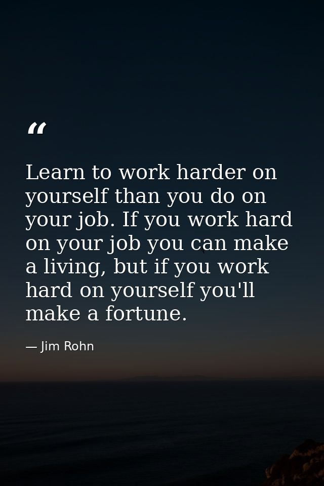 Learn to work harder on yourself than you do on your job. If you work hard on your job you can make a living, but if you — Jim Rohn