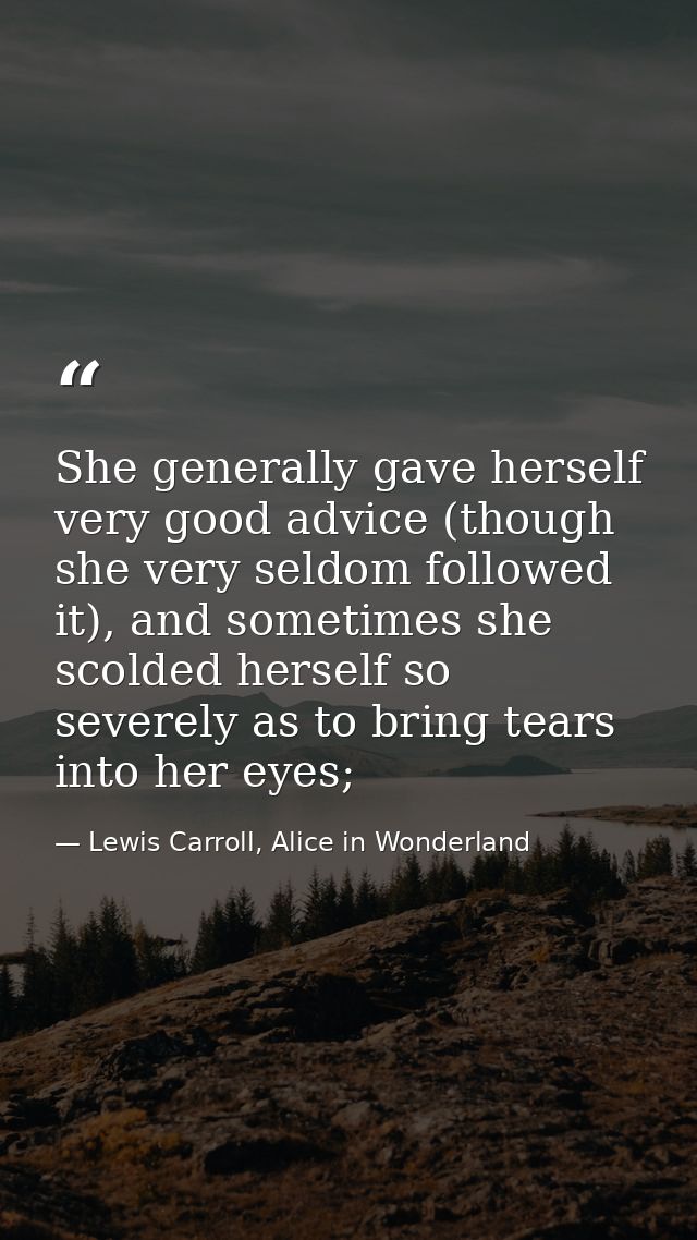 She generally gave herself very good advice (though she very seldom followed it), and sometimes she scolded herself so s — Lewis Carroll, Alice in Wonderland